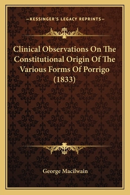 Clinical Observations On The Constitutional Origin Of The Various Forms Of Porrigo (1833) by Macilwain, George