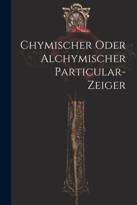 Chymischer Oder Alchymischer Particular-zeiger by Anonymous