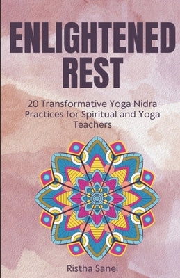 Enlightened Rest: 20 Transformative Yoga Nidra Practices for Spiritual and Yoga Teachers by Sanei, Ristha