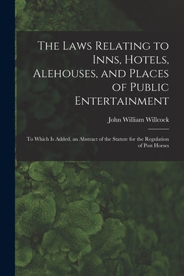 The Laws Relating to Inns, Hotels, Alehouses, and Places of Public Entertainment: To Which Is Added, an Abstract of the Statute for the Regulation of by Willcock, John William