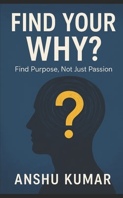 Find Your Why: Find Purpose, Not Just Passion by Kumar, Anshu