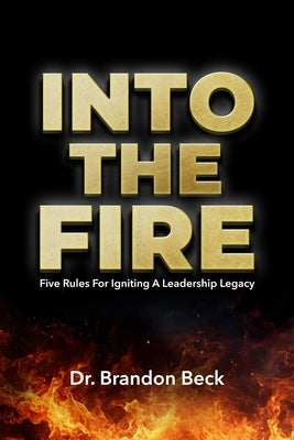 Into The Fire: Five Rules for Igniting a Leadership Legacy by Beck, Brandon