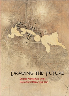 Drawing the Future: Chicago Architecture on the International Stage, 1900-1925 by Van Zanten, David