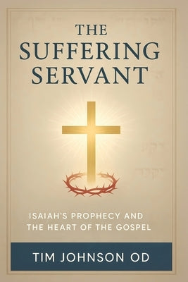 The Suffering Servant: Isaiah's Prophecy and the Heart of the Gospel by Johnson Od, Tim