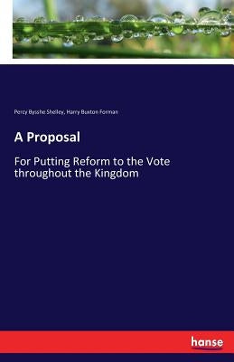 A Proposal: For Putting Reform to the Vote throughout the Kingdom by Shelley, Percy Bysshe