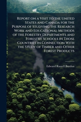 Report on a Visit to the United States and Canada for the Purpose of Studying the Research Work and Educational Methods of the Forestry Departments an by Burdon, Edward Russell