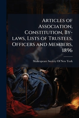 Articles of Association, Constitution, By-laws, Lists of Trustees, Officers and Members, 1896 by Shakespeare Society of New York