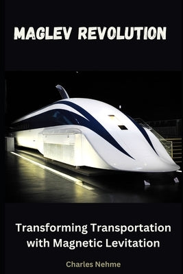 Maglev Revolution: Transforming Transportation with Magnetic Levitation by Nehme, Charles