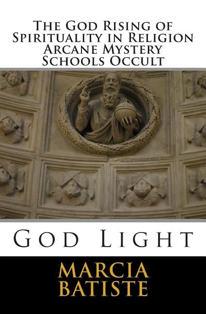 The God Rising of Spirituality in Religion Arcane Mystery Schools Occult: God Light by Batiste, Marcia