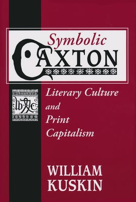 Symbolic Caxton: Literary Culture and Print Capitalism by Kuskin, William