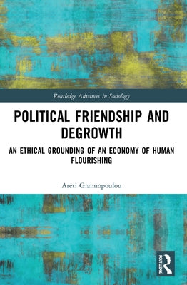 Political Friendship and Degrowth: An Ethical Grounding of an Economy of Human Flourishing by Giannopoulou, Areti