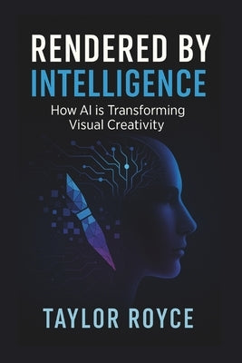 Rendered by Intelligence: How AI is Transforming Visual Creativity by Royce, Taylor
