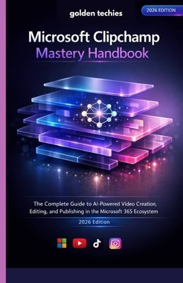 Microsoft Clipchamp Mastery Handbook: The Complete Guide to AI-Powered Video Creation, Editing, and Publishing in the Microsoft 365 Ecosystem (2026 Ed by Techies, Golden