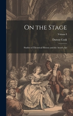 On the Stage: Studies of Theatrical History and the Actor's Art; Volume I by Cook, Dutton