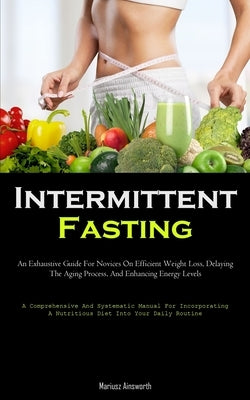 Intermittent Fasting: An Exhaustive Guide For Novices On Efficient Weight Loss, Delaying The Aging Process, And Enhancing Energy Levels (A Comprehensi by Ainsworth, Mariusz