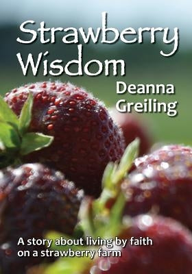 Strawberry Wisdom: A story about living by faith on a strawberry farm by Greiling, Deanna M.