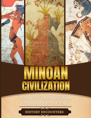 Minoan Civilization: A Brief Overview from Beginning to the End by History Encounters