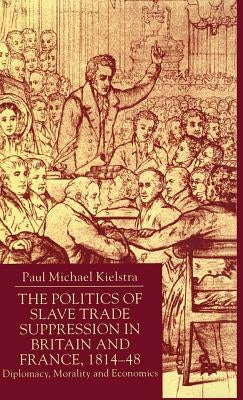 The Politics of Slave Trade Suppression in Britain and France, 1814-48: Diplomacy, Morality and Economics by Kielstra, P.