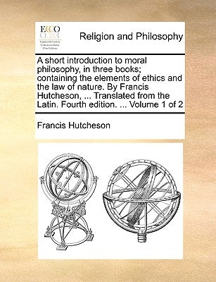 A Short Introduction to Moral Philosophy, in Three Books; Containing the Elements of Ethics and the Law of Nature. by Francis Hutcheson, ... Translate by Hutcheson, Francis