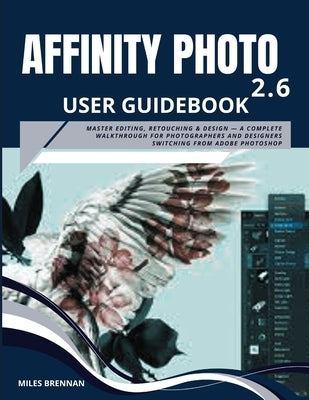 Affinity Photo 2.6 User Guidebook: Master Editing, Retouching & Design - A Complete Walkthrough for Photographers and Designers Switching from Adobe P by Brennan, Miles