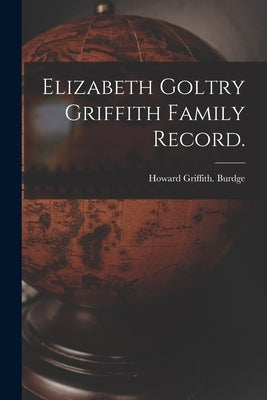 Elizabeth Goltry Griffith Family Record. by Burdge, Howard Griffith