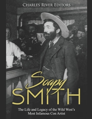 Soapy Smith: The Life and Legacy of the Wild West's Most Infamous Con Artist by Charles River