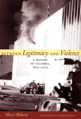 Between Legitimacy and Violence: A History of Colombia, 1875-2002 by Palacios, Marco