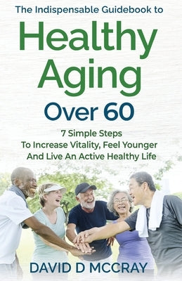 The Indispensable Guidebook To Healthy Aging Over 60 by McCray, David D.