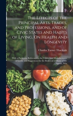 The Effects of the Principal Arts, Trades, and Professions, and of Civic States and Habits of Living, On Health and Longevity: With a Particular Refer by Thackrah, Charles Turner