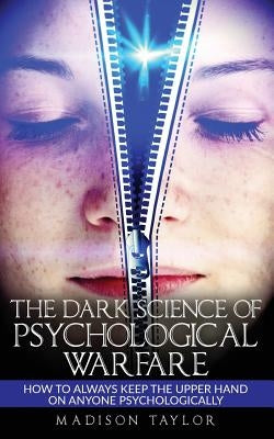 The Dark Science Of Psychological Warfare: How To Always Keep The Upper Hand On Anyone Psychologically by Taylor, Madison