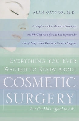 Everything You Ever Wanted to Know about Cosmetic Surgery But Couldn't Afford to Ask: A Complete Look at the Latest Techniques and Why They Are Safer by Gaynor, Alan
