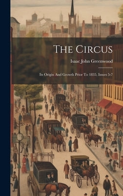The Circus: Its Origin And Growth Prior To 1835, Issues 5-7 by Greenwood, Isaac John