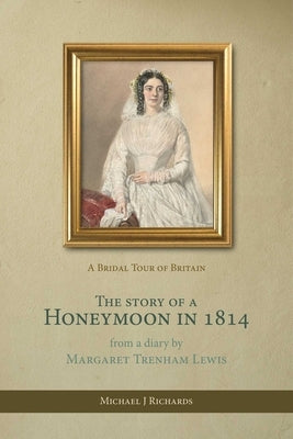 The Story of a Honeymoon in 1814: A Bridal Tour of Britain by Richards, Michael J.