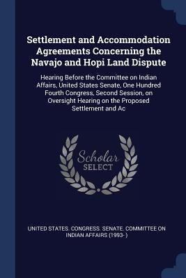 Settlement and Accommodation Agreements Concerning the Navajo and Hopi Land Dispute: Hearing Before the Committee on Indian Affairs, United States Sen by United States Congress Senate Committ