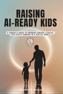 Raising Ai-Ready Kids: A Parent's Guide to Growing Curious, Ethical, Tech-Savvy Humans in a Digital World by Michael, Anthony N.