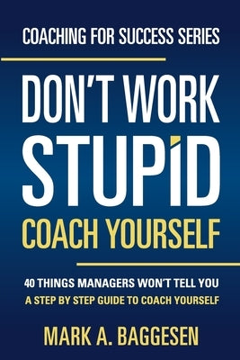 Don't Work Stupid, Coach Yourself: 40 Things Managers Won't Tell You. A Step by Step Guide to Coach Yourself by Baggesen, Mark a.