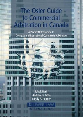 The Osler Guide to Commercial Arbitration in Canada: A Practical Introduction to Domestic and International Commercial Arbitration by Barin, Babak