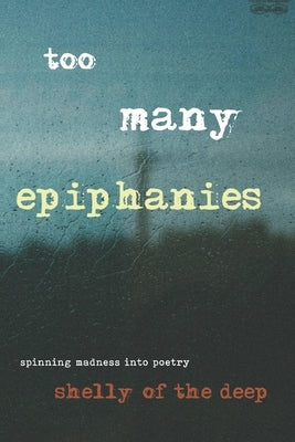 Too Many Epiphanies: Spinning Madness Into Poetry by Of the Deep, Shelly