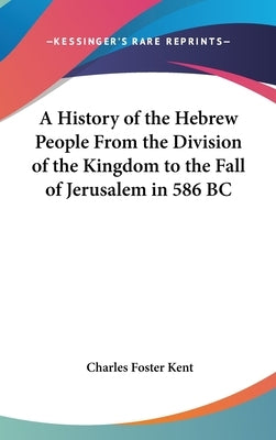 A History of the Hebrew People From the Division of the Kingdom to the Fall of Jerusalem in 586 BC by Kent, Charles Foster
