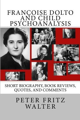 Françoise Dolto and Child Psychoanalysis: Short Biography, Book Reviews, Quotes, and Comments by Walter, Peter Fritz