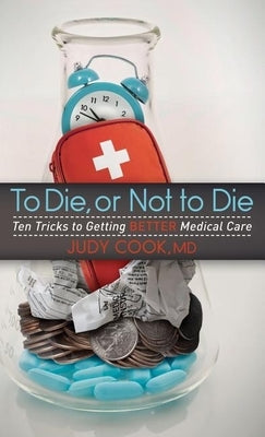 To Die or Not to Die: Ten Tricks to Getting Better Medical Care by Cook, Judy