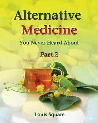Alternative Medicine You Never Heard About: Alternative medicine includes homeopathic medicine and naturopathic medicine. by Square, Louis