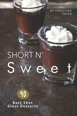 Short n' Sweet: 40 Best Shot Glass Desserts by Tosch, Christina