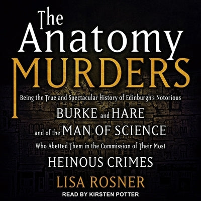 The Anatomy Murders: Being the True and Spectacular History of Edinburgh's Notorious Burke and Hare and of the Man of Science Who Abetted T by Rosner, Lisa