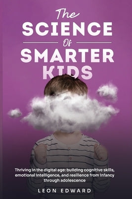 The Science of Smarter Kids: Thriving in the Digital Age: Building Cognitive Skills, Emotional Intelligence, and Resilience from Infancy through Adole by Iqmindbrainlibrary
