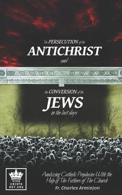 The Persecution of the Antichrist and the Conversion of the Jews in the last days. Analyzing Catholic Prophecies With the Help of The Fathers of The C by James, Michael