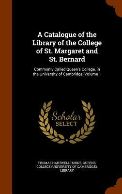 A Catalogue of the Library of the College of St. Margaret and St. Bernard: Commonly Called Queen's College, in the University of Cambridge, Volume 1 by Horne, Thomas Hartwell