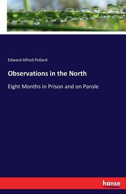 Observations in the North: Eight Months in Prison and on Parole by Pollard, Edward Alfred