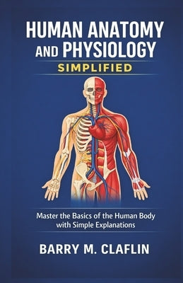 Human Anatomy and Physiology Simplified: Master the Basics of the Human Body with Simple Explanations by M. Claflin, Barry