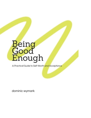 Being Good Enough: A Practical Guide to Self-Worth and Acceptance by Wymark, Dominic